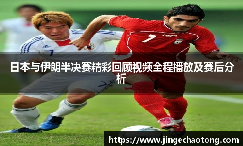 日本与伊朗半决赛精彩回顾视频全程播放及赛后分析