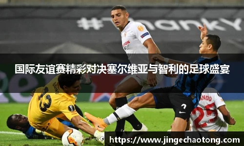国际友谊赛精彩对决塞尔维亚与智利的足球盛宴